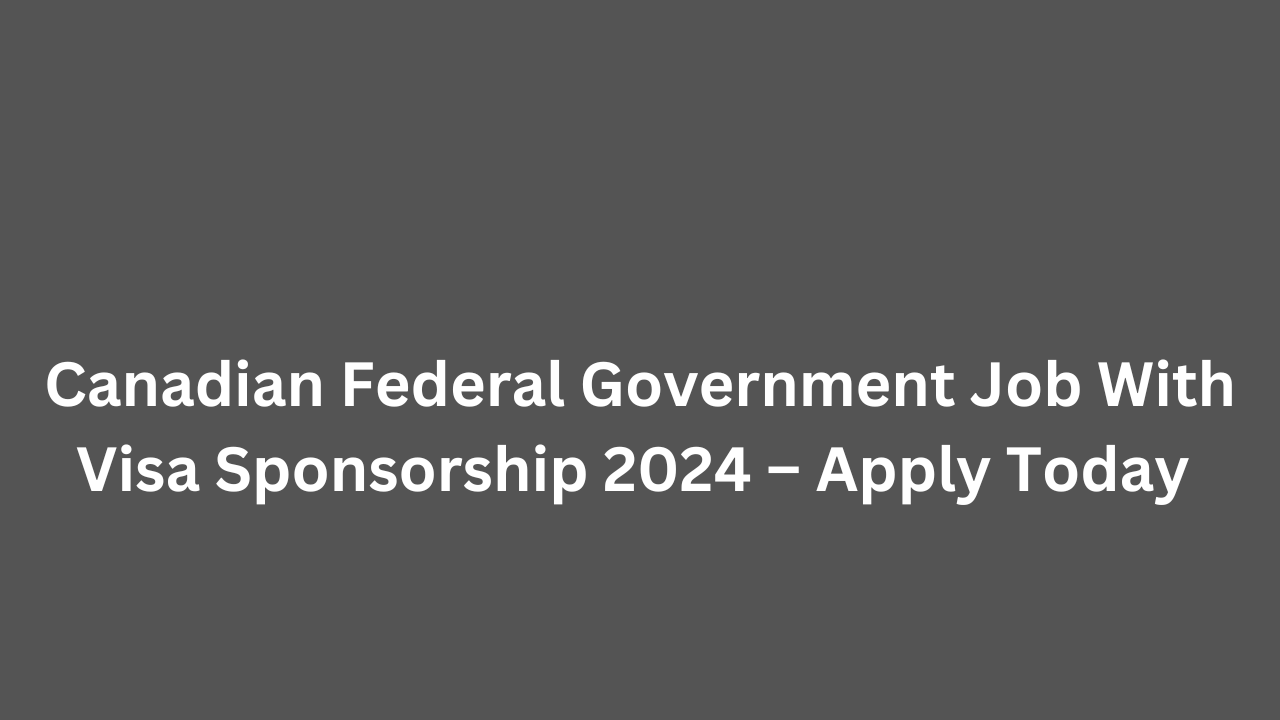 Canadian Federal Government Job With Visa Sponsorship 2024 – Apply Today